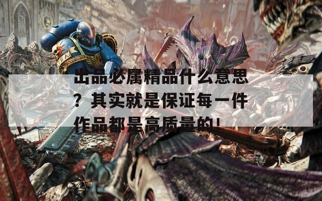 出品必属精品什么意思？其实就是保证每一件作品都是高质量的！