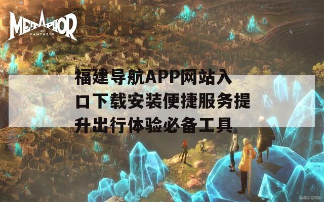 福建导航APP网站入口下载安装便捷服务提升出行体验必备工具