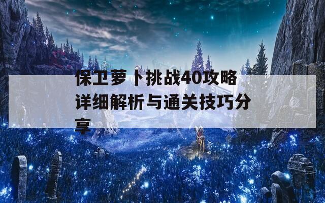 保卫萝卜挑战40攻略详细解析与通关技巧分享