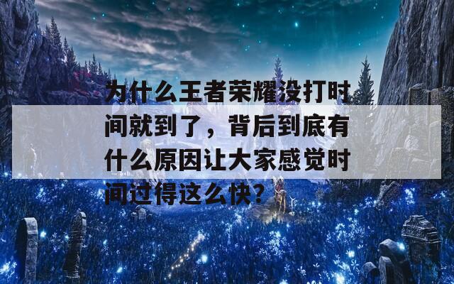 为什么王者荣耀没打时间就到了，背后到底有什么原因让大家感觉时间过得这么快？