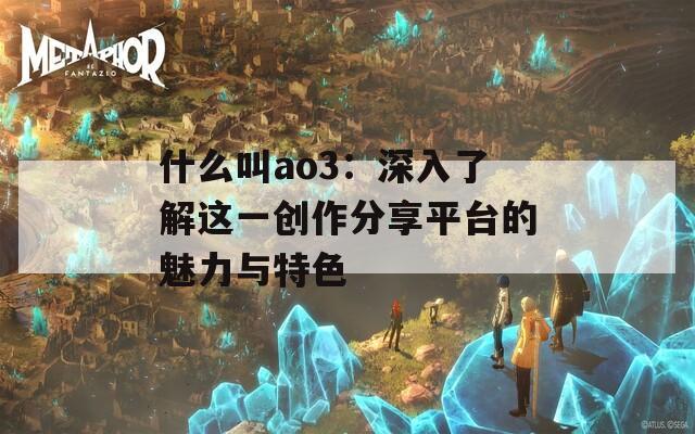 什么叫ao3：深入了解这一创作分享平台的魅力与特色