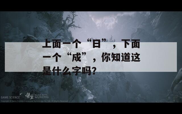 上面一个“日”，下面一个“成”，你知道这是什么字吗？