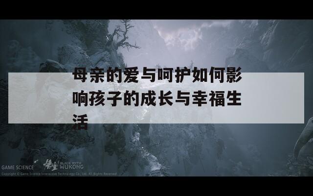 母亲的爱与呵护如何影响孩子的成长与幸福生活