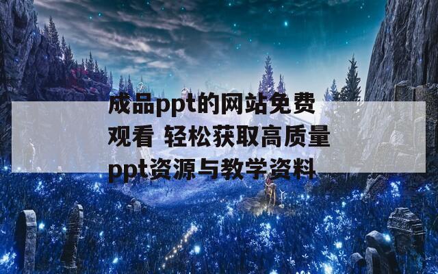 成品ppt的网站免费观看 轻松获取高质量ppt资源与教学资料