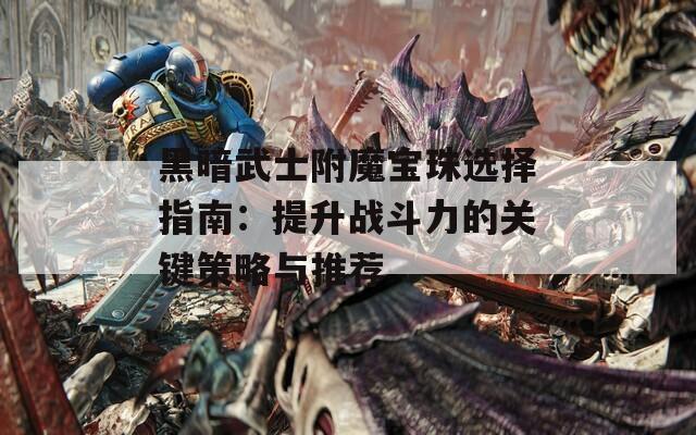 黑暗武士附魔宝珠选择指南：提升战斗力的关键策略与推荐