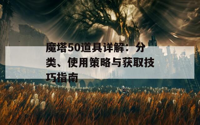 魔塔50道具详解：分类、使用策略与获取技巧指南