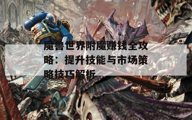 魔兽世界附魔赚钱全攻略：提升技能与市场策略技巧解析