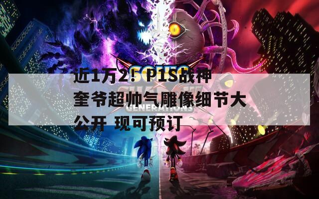 近1万2！P1S战神奎爷超帅气雕像细节大公开 现可预订