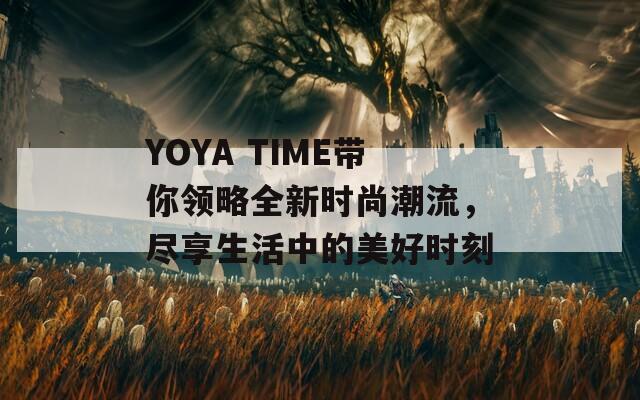 YOYA TIME带你领略全新时尚潮流，尽享生活中的美好时刻