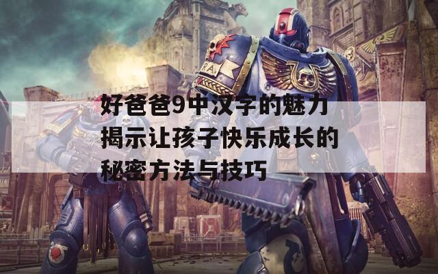 好爸爸9中汉字的魅力揭示让孩子快乐成长的秘密方法与技巧