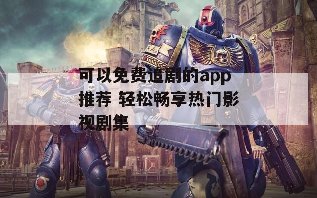 可以免费追剧的app推荐 轻松畅享热门影视剧集