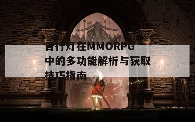 青行灯在MMORPG中的多功能解析与获取技巧指南