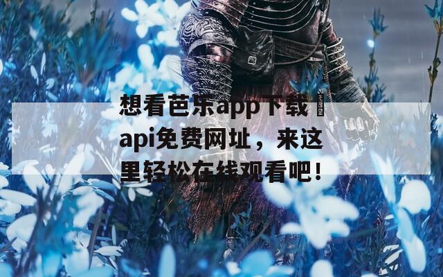 想看芭乐app下载汅api免费网址，来这里轻松在线观看吧！