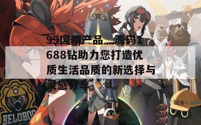 99国精产品灬源码1688钻助力您打造优质生活品质的新选择与灵感分享