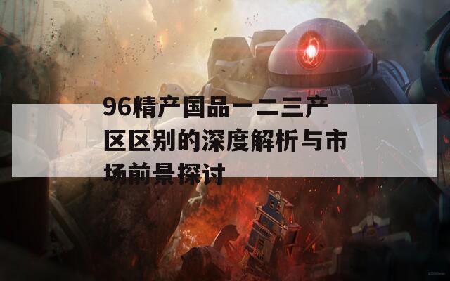 96精产国品一二三产区区别的深度解析与市场前景探讨