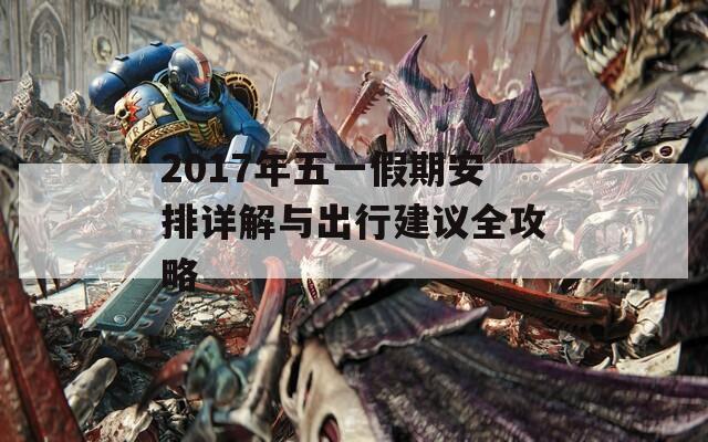 2017年五一假期安排详解与出行建议全攻略