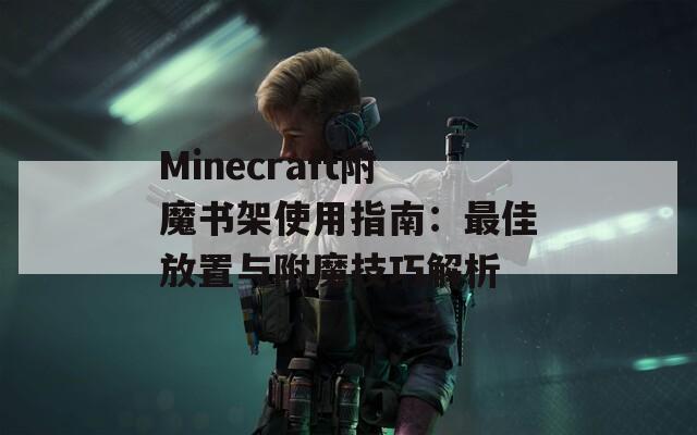 Minecraft附魔书架使用指南：最佳放置与附魔技巧解析