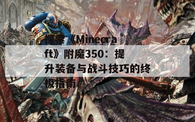 探索《Minecraft》附魔350：提升装备与战斗技巧的终极指南  第1张