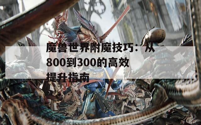 魔兽世界附魔技巧：从800到300的高效提升指南  第1张