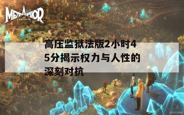 高压监狱法版2小时45分揭示权力与人性的深刻对抗  第1张