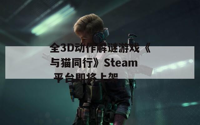 全3D动作解谜游戏《与猫同行》Steam 平台即将上架