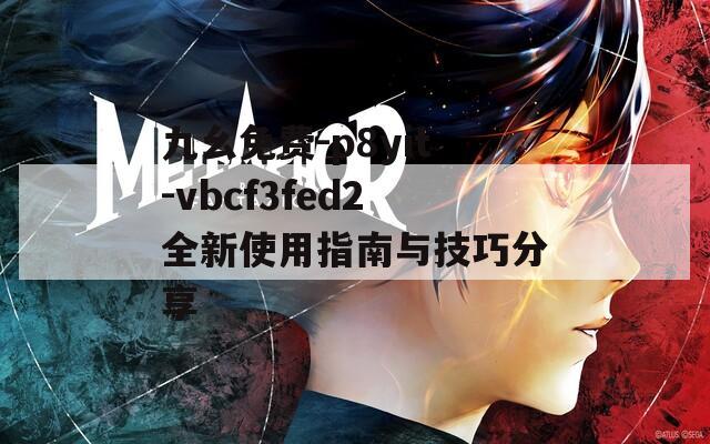 九幺免费-p8yit-vbcf3fed2全新使用指南与技巧分享