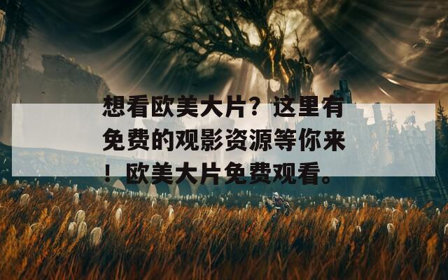 想看欧美大片？这里有免费的观影资源等你来！欧美大片免费观看。