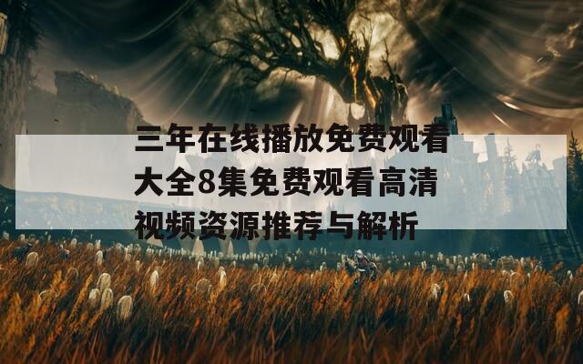 三年在线播放免费观看大全8集免费观看高清视频资源推荐与解析