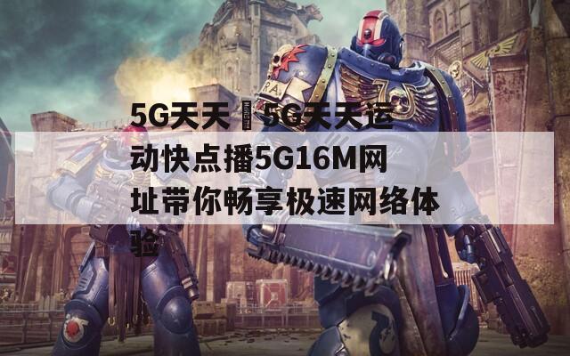 5G天天奭5G天天运动快点播5G16M网址带你畅享极速网络体验