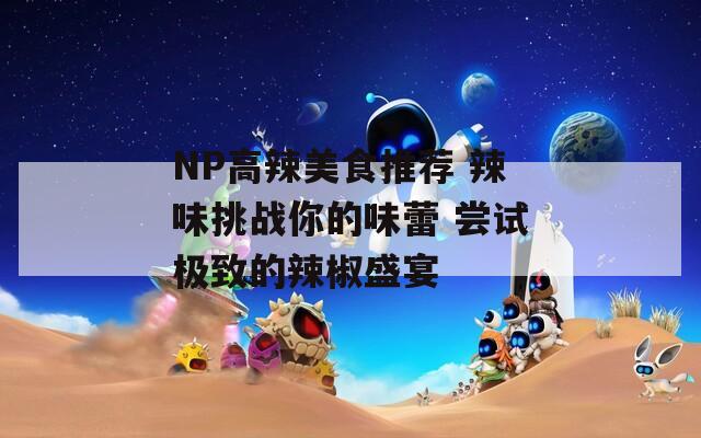 NP高辣美食推荐 辣味挑战你的味蕾 尝试极致的辣椒盛宴  第1张