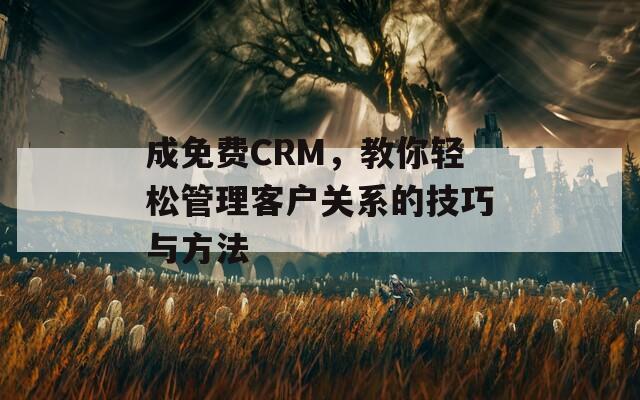 成免费CRM，教你轻松管理客户关系的技巧与方法  第1张