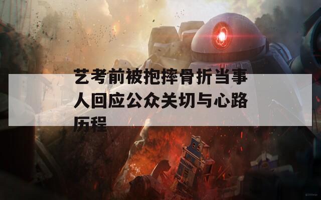 艺考前被抱摔骨折当事人回应公众关切与心路历程