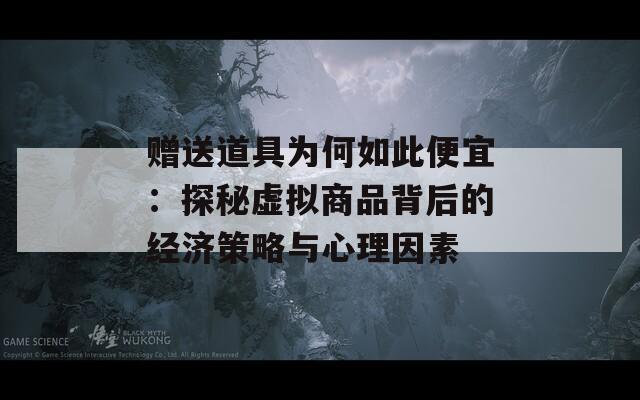 赠送道具为何如此便宜：探秘虚拟商品背后的经济策略与心理因素