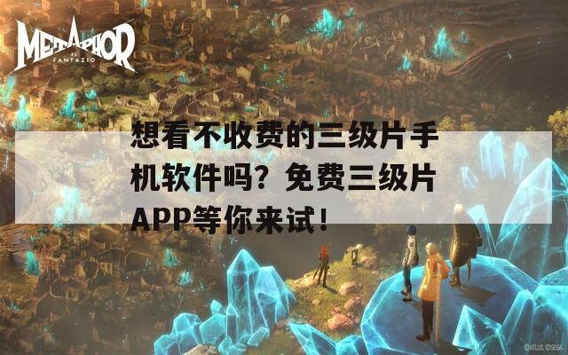 想看不收费的三级片手机软件吗？免费三级片APP等你来试！