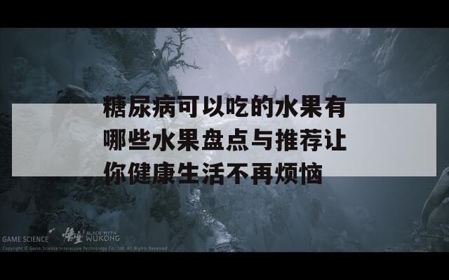 糖尿病可以吃的水果有哪些水果盘点与推荐让你健康生活不再烦恼