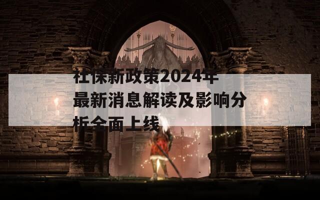 社保新政策2024年最新消息解读及影响分析全面上线