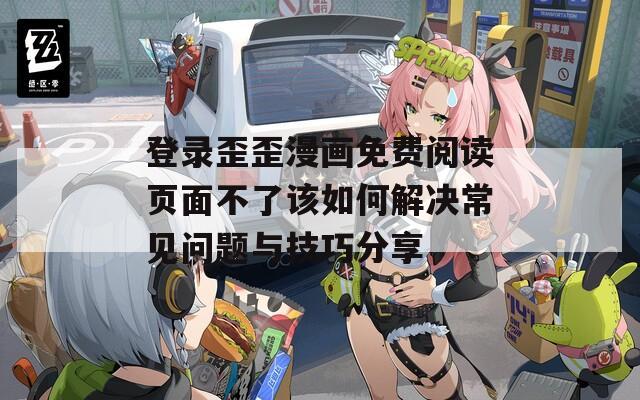 登录歪歪漫画免费阅读页面不了该如何解决常见问题与技巧分享