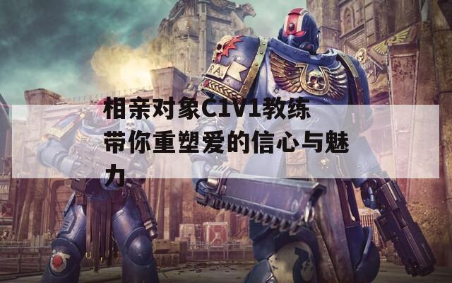 相亲对象C1V1教练带你重塑爱的信心与魅力