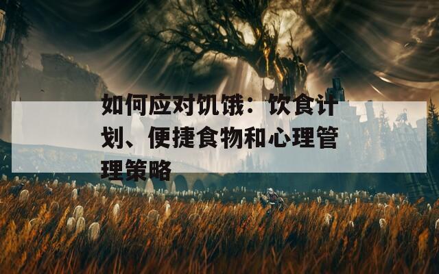 如何应对饥饿：饮食计划、便捷食物和心理管理策略