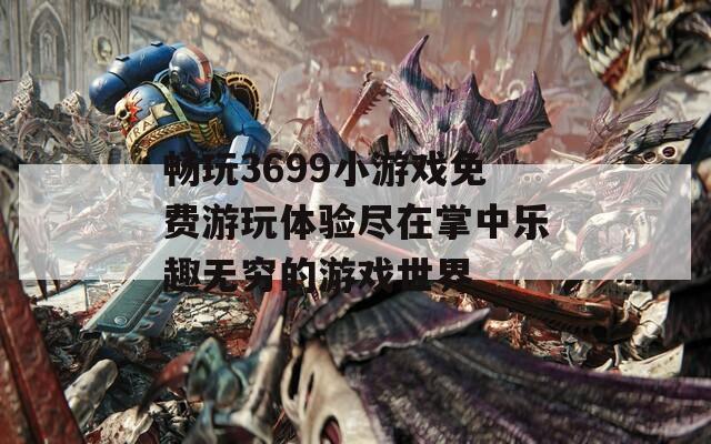 畅玩3699小游戏免费游玩体验尽在掌中乐趣无穷的游戏世界