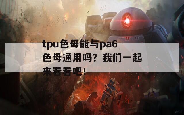 tpu色母能与pa6色母通用吗？我们一起来看看吧！