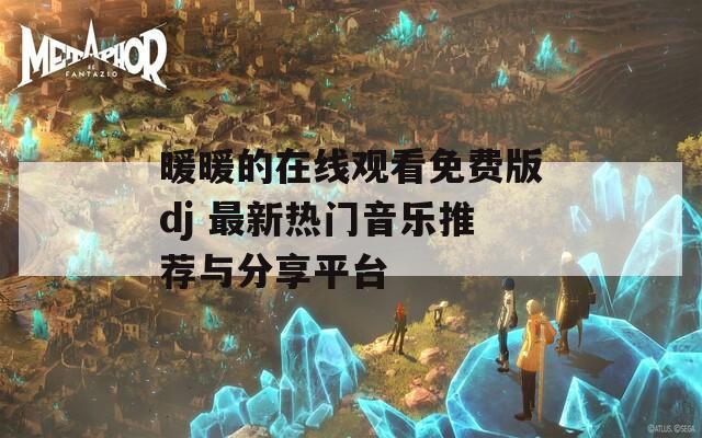 暖暖的在线观看免费版dj 最新热门音乐推荐与分享平台