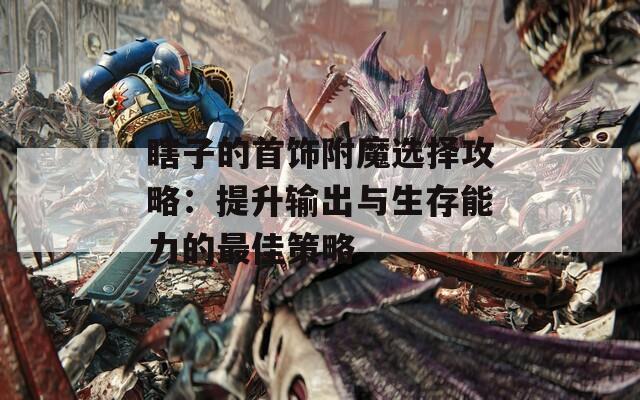 瞎子的首饰附魔选择攻略：提升输出与生存能力的最佳策略