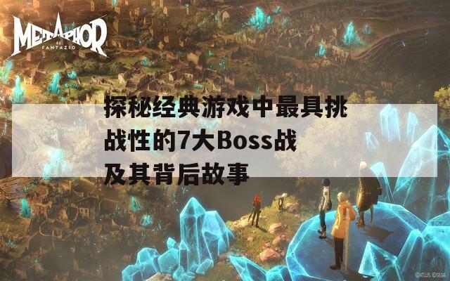 探秘经典游戏中最具挑战性的7大Boss战及其背后故事