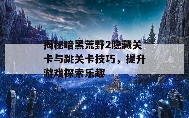 揭秘暗黑荒野2隐藏关卡与跳关卡技巧，提升游戏探索乐趣