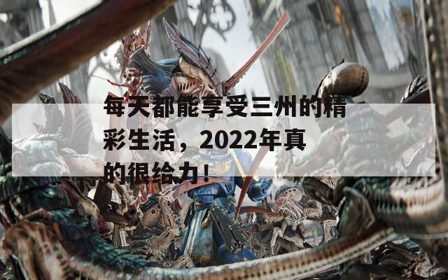 每天都能享受三州的精彩生活，2022年真的很给力！