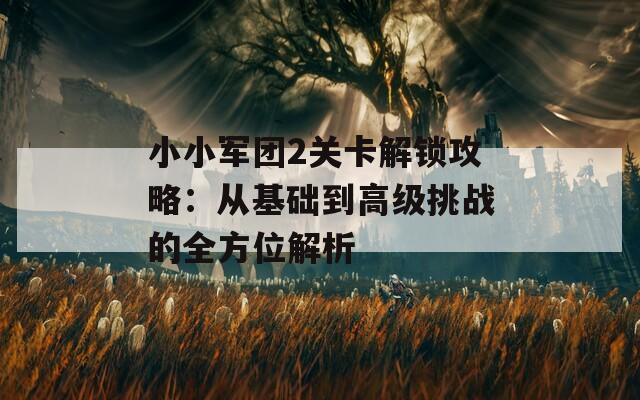 小小军团2关卡解锁攻略：从基础到高级挑战的全方位解析