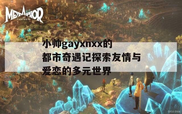 小帅gayxnxx的都市奇遇记探索友情与爱恋的多元世界